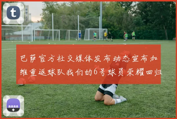 巴萨官方社交媒体发布动态宣布加维重返球队我们的6号球员荣耀回归