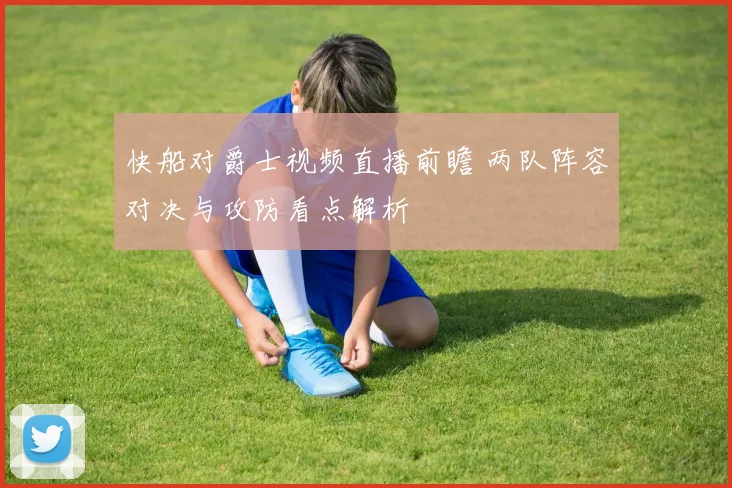 快船对爵士视频直播前瞻 两队阵容对决与攻防看点解析