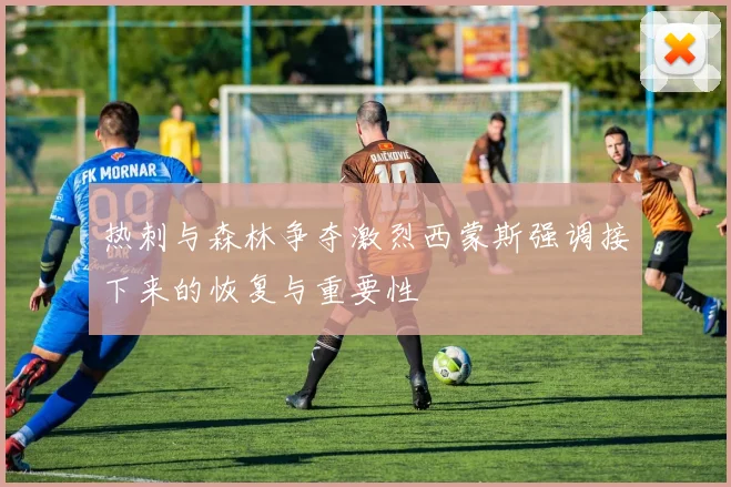 热刺与森林争夺激烈西蒙斯强调接下来的恢复与重要性