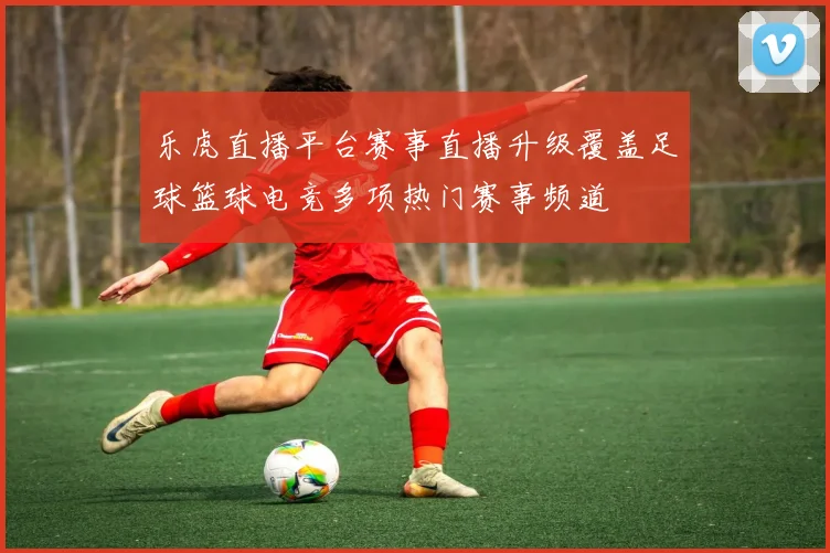 乐虎直播平台赛事直播升级覆盖足球篮球电竞多项热门赛事频道