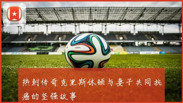 热刺传奇克里斯休顿与妻子共同抗癌的坚强故事