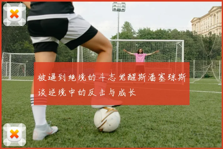 被逼到绝境的斗志觉醒斯潘塞琼斯谈逆境中的反击与成长
