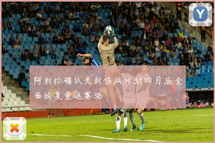 阿利松确认无新伤病计划四月底全面恢复重返赛场