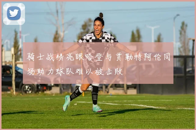 骑士战绩亮眼哈登与贾勒特阿伦同场助力球队难以被击败
