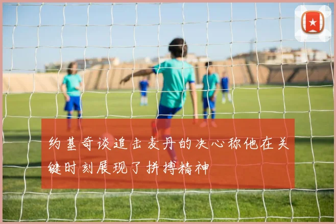 约基奇谈追击麦丹的决心称他在关键时刻展现了拼搏精神