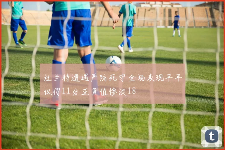 杜兰特遭遇严防死守全场表现平平仅得11分正负值惨淡18