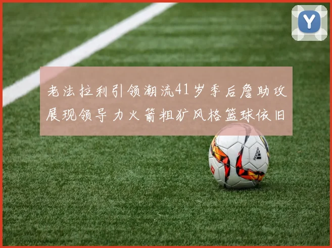 老法拉利引领潮流41岁季后詹助攻展现领导力火箭粗犷风格篮球依旧精彩