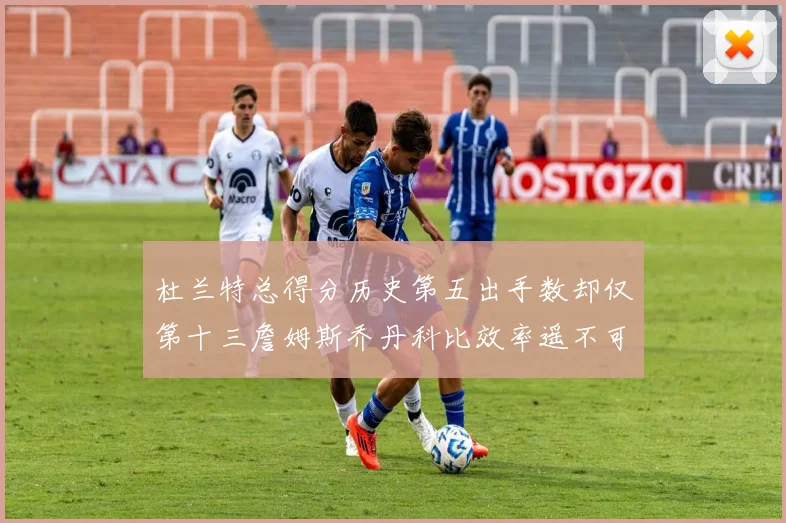 杜兰特总得分历史第五出手数却仅第十三詹姆斯乔丹科比效率遥不可及