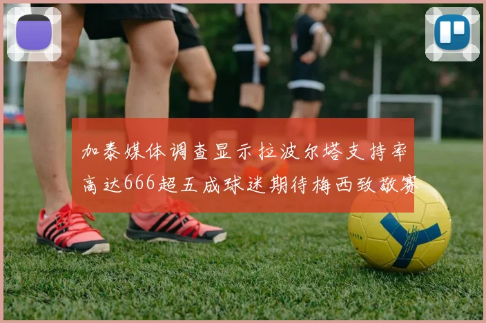 加泰媒体调查显示拉波尔塔支持率高达666超五成球迷期待梅西致敬赛
