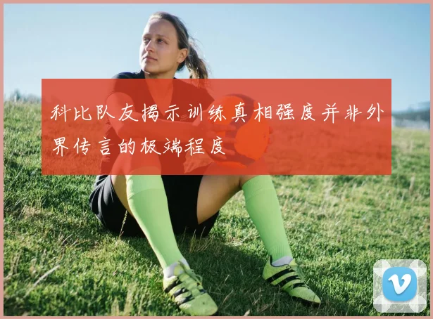 科比队友揭示训练真相强度并非外界传言的极端程度