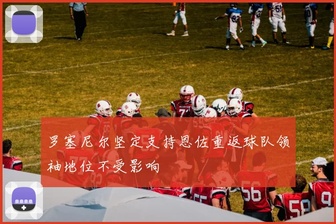 罗塞尼尔坚定支持恩佐重返球队领袖地位不受影响