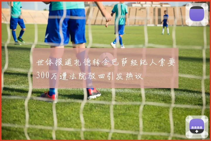 世体报道孔德转会巴萨经纪人索要300万遭法院驳回引发热议