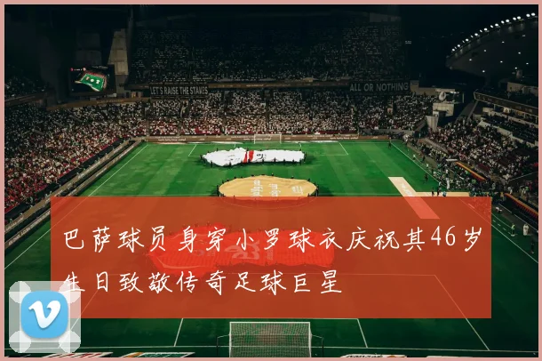 巴萨球员身穿小罗球衣庆祝其46岁生日致敬传奇足球巨星