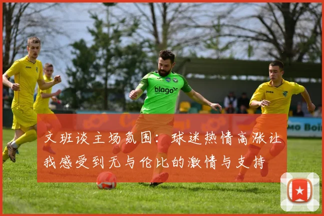 文班谈主场氛围：球迷热情高涨让我感受到无与伦比的激情与支持