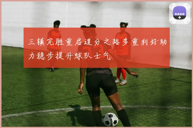 三镇完胜重启追分之路多重利好助力稳步提升球队士气