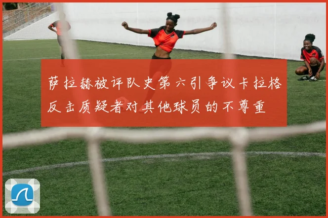 萨拉赫被评队史第六引争议卡拉格反击质疑者对其他球员的不尊重