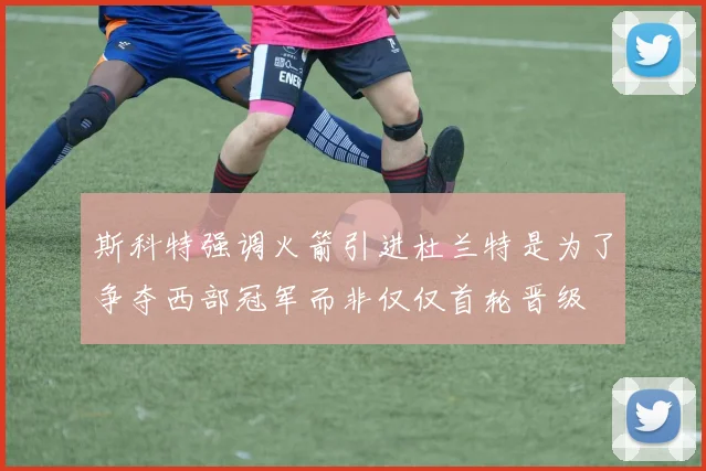 斯科特强调火箭引进杜兰特是为了争夺西部冠军而非仅仅首轮晋级