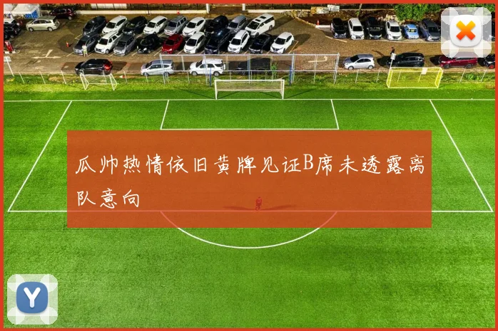 瓜帅热情依旧黄牌见证B席未透露离队意向