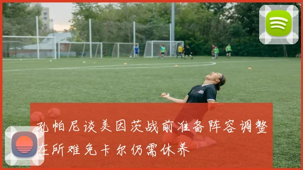 孔帕尼谈美因茨战前准备阵容调整在所难免卡尔仍需休养