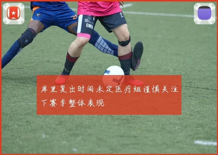 库里复出时间未定医疗组谨慎关注下赛季整体表现