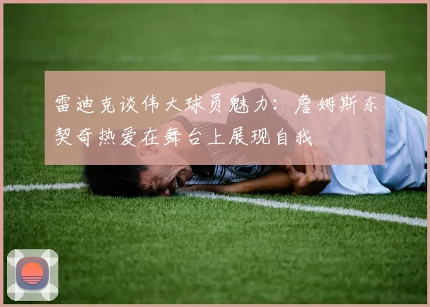 雷迪克谈伟大球员魅力：詹姆斯东契奇热爱在舞台上展现自我