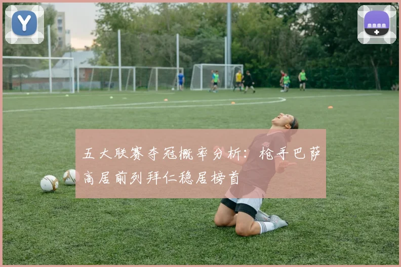 五大联赛夺冠概率分析：枪手巴萨高居前列拜仁稳居榜首
