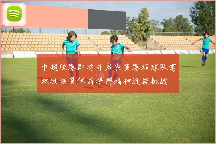 中超联赛即将开启密集赛程球队需积极恢复保持拼搏精神迎接挑战