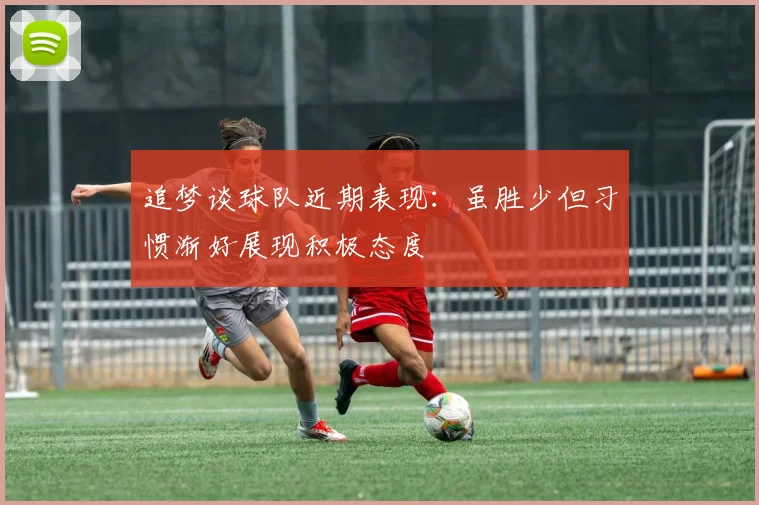 追梦谈球队近期表现：虽胜少但习惯渐好展现积极态度