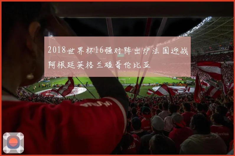 2018世界杯16强对阵出炉法国迎战阿根廷英格兰碰哥伦比亚