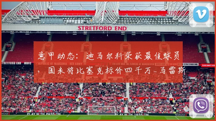 意甲动态：迪马尔科荣获最佳球员，国米将比塞克标价四千万_马雷斯卡_赛季_欧冠
