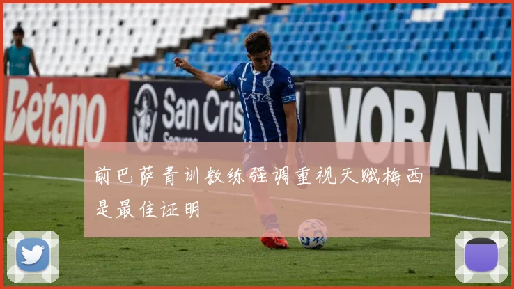 前巴萨青训教练强调重视天赋梅西是最佳证明