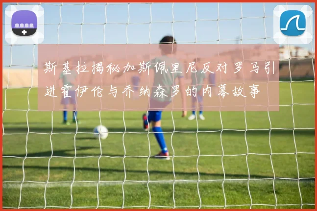 斯基拉揭秘加斯佩里尼反对罗马引进霍伊伦与乔纳森罗的内幕故事