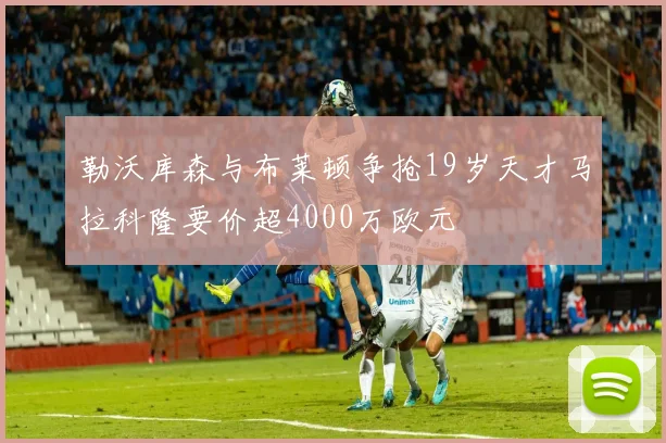 勒沃库森与布莱顿争抢19岁天才马拉科隆要价超4000万欧元