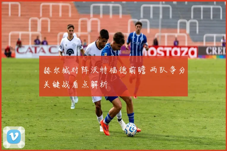 赫尔城对阵沃特福德前瞻 两队争分关键战看点解析