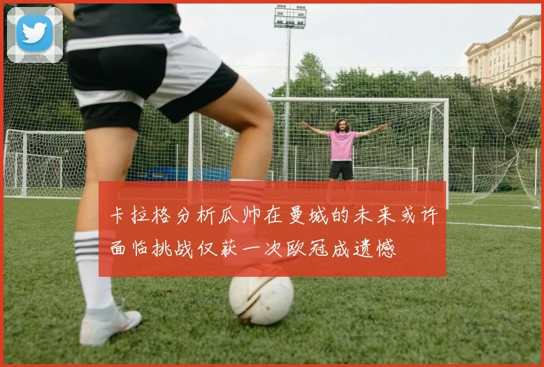 卡拉格分析瓜帅在曼城的未来或许面临挑战仅获一次欧冠成遗憾